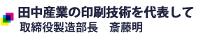 田中産業の印刷技術者を代表して　取締役製造部長 斎藤明